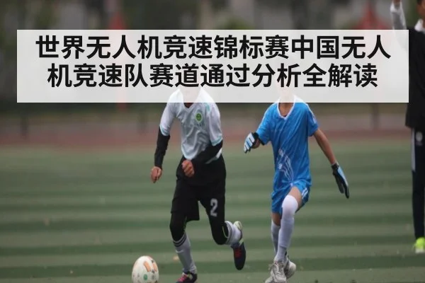 世界无人机竞速锦标赛中国无人机竞速队赛道通过分析全解读