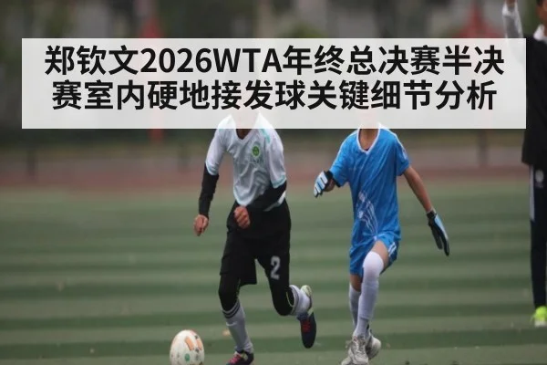 郑钦文2026WTA年终总决赛半决赛室内硬地接发球关键细节分析