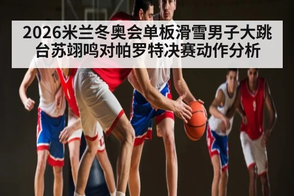 2026米兰冬奥会单板滑雪男子大跳台苏翊鸣对帕罗特决赛动作分析