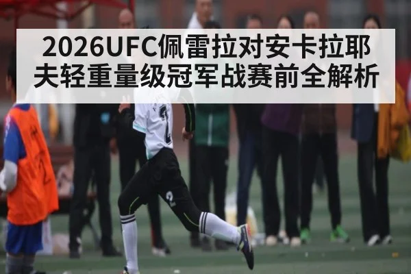 2026UFC佩雷拉对安卡拉耶夫轻重量级冠军战赛前全解析