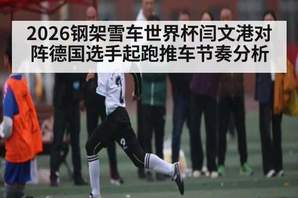 2026钢架雪车世界杯闫文港对阵德国选手起跑推车节奏分析