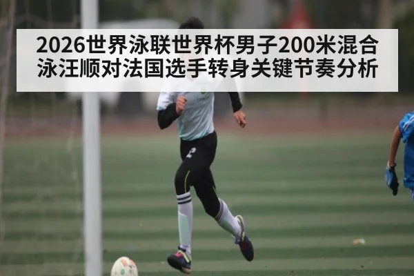 2026世界泳联世界杯男子200米混合泳汪顺对法国选手转身关键节奏分析