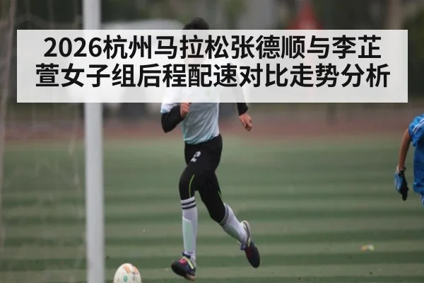 2026杭州马拉松张德顺与李芷萱女子组后程配速对比走势分析