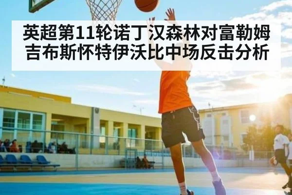英超第11轮诺丁汉森林对富勒姆吉布斯怀特伊沃比中场反击分析